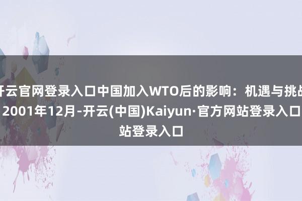 开云官网登录入口中国加入WTO后的影响：机遇与挑战2001年12月-开云(中国)Kaiyun·官方网站登录入口