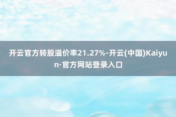 开云官方转股溢价率21.27%-开云(中国)Kaiyun·官方网站登录入口
