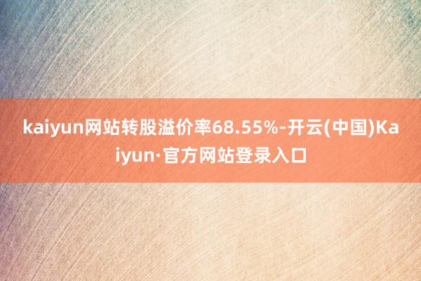 kaiyun网站转股溢价率68.55%-开云(中国)Kaiyun·官方网站登录入口