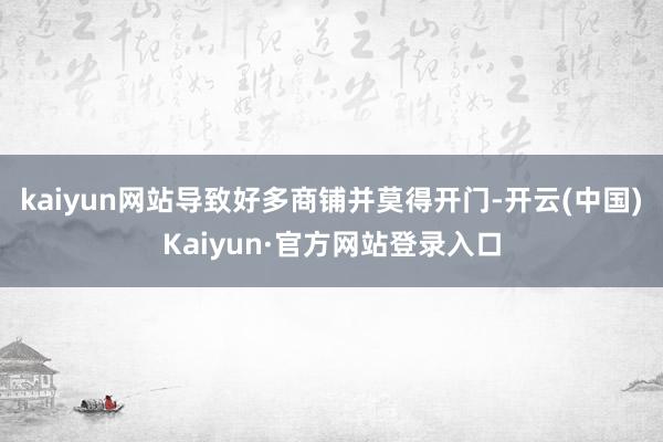 kaiyun网站导致好多商铺并莫得开门-开云(中国)Kaiyun·官方网站登录入口