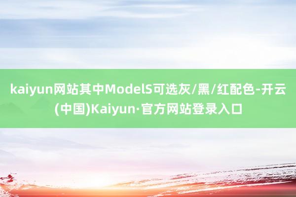 kaiyun网站其中ModelS可选灰/黑/红配色-开云(中国)Kaiyun·官方网站登录入口