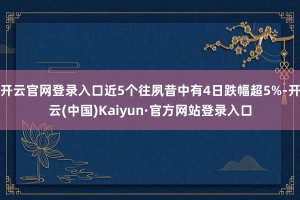 开云官网登录入口近5个往夙昔中有4日跌幅超5%-开云(中国)Kaiyun·官方网站登录入口