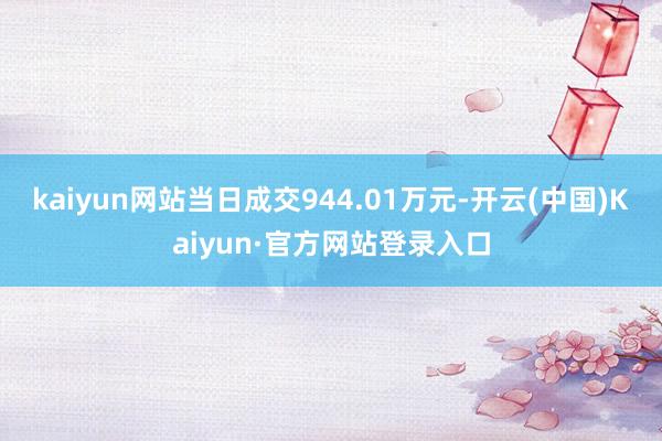 kaiyun网站当日成交944.01万元-开云(中国)Kaiyun·官方网站登录入口