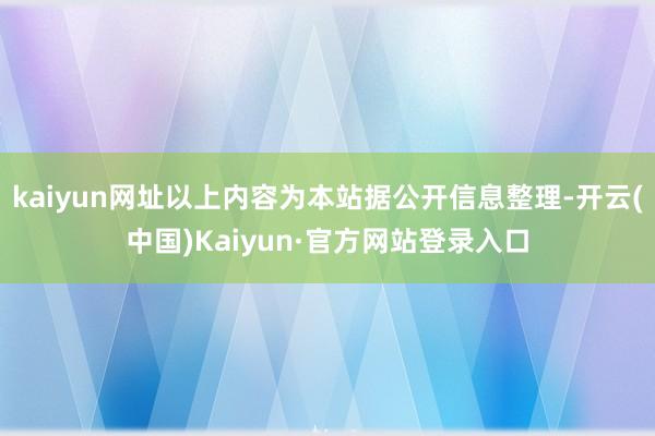 kaiyun网址以上内容为本站据公开信息整理-开云(中国)Kaiyun·官方网站登录入口