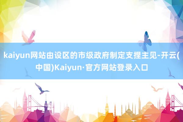 kaiyun网站由设区的市级政府制定支捏主见-开云(中国)Kaiyun·官方网站登录入口