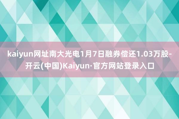 kaiyun网址南大光电1月7日融券偿还1.03万股-开云(中国)Kaiyun·官方网站登录入口