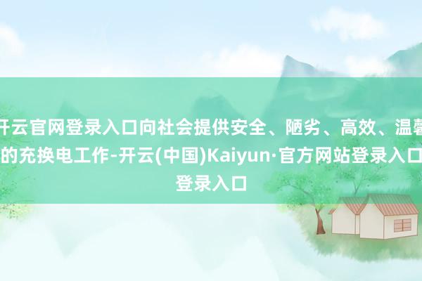 开云官网登录入口向社会提供安全、陋劣、高效、温馨的充换电工作-开云(中国)Kaiyun·官方网站登录入口