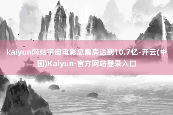 kaiyun网站宇宙电影总票房达到10.7亿-开云(中国)Kaiyun·官方网站登录入口
