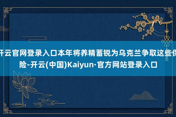 开云官网登录入口本年将养精蓄锐为乌克兰争取这些保险-开云(中国)Kaiyun·官方网站登录入口