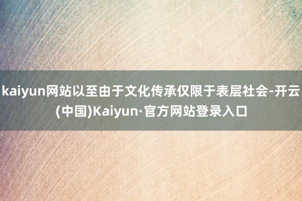 kaiyun网站以至由于文化传承仅限于表层社会-开云(中国)Kaiyun·官方网站登录入口