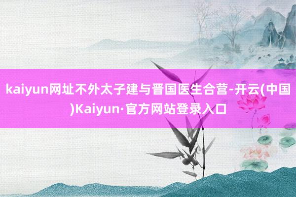 kaiyun网址不外太子建与晋国医生合营-开云(中国)Kaiyun·官方网站登录入口