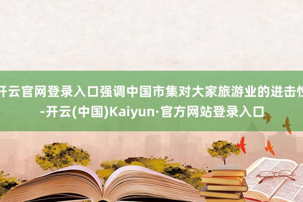 开云官网登录入口强调中国市集对大家旅游业的进击性-开云(中国)Kaiyun·官方网站登录入口