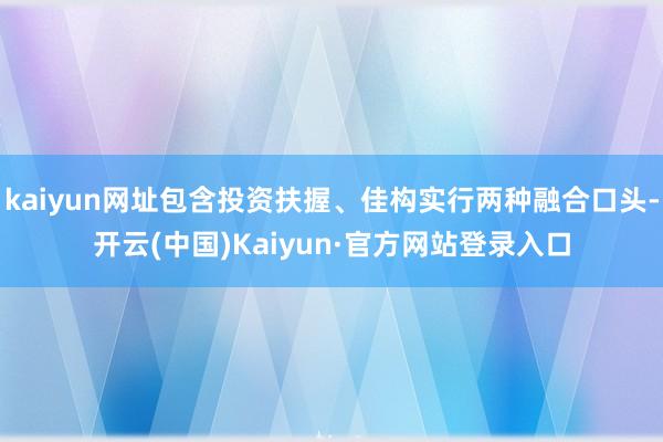kaiyun网址包含投资扶握、佳构实行两种融合口头-开云(中国)Kaiyun·官方网站登录入口