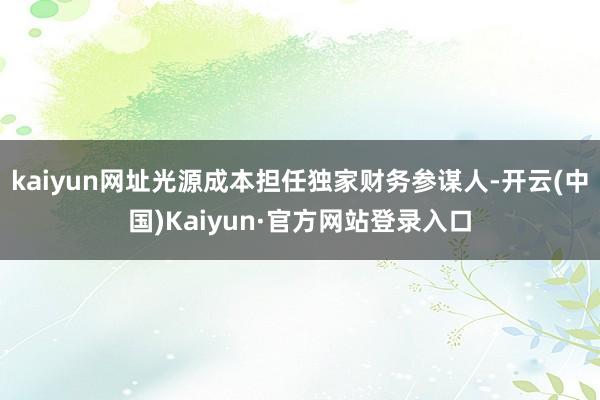 kaiyun网址光源成本担任独家财务参谋人-开云(中国)Kaiyun·官方网站登录入口