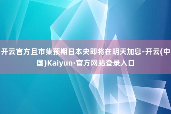 开云官方且市集预期日本央即将在明天加息-开云(中国)Kaiyun·官方网站登录入口