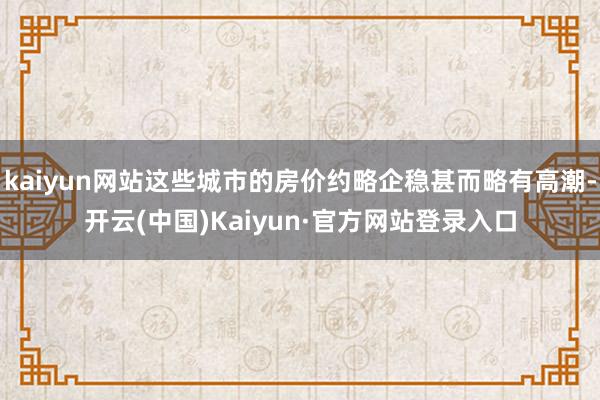 kaiyun网站这些城市的房价约略企稳甚而略有高潮-开云(中国)Kaiyun·官方网站登录入口