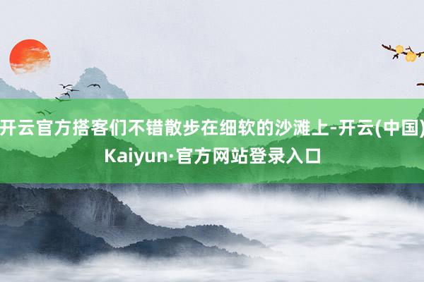 开云官方搭客们不错散步在细软的沙滩上-开云(中国)Kaiyun·官方网站登录入口