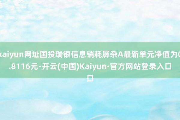 kaiyun网址国投瑞银信息销耗羼杂A最新单元净值为0.8116元-开云(中国)Kaiyun·官方网站登录入口