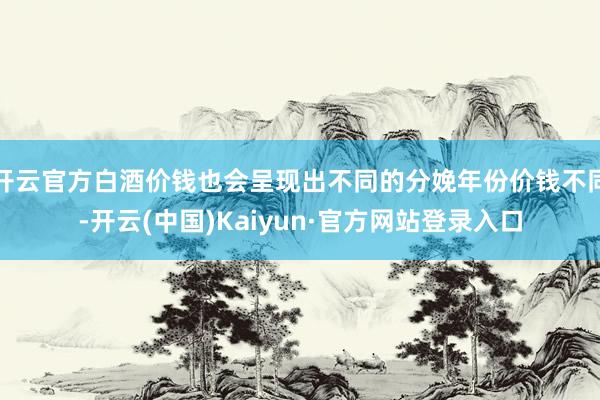 开云官方白酒价钱也会呈现出不同的分娩年份价钱不同-开云(中国)Kaiyun·官方网站登录入口