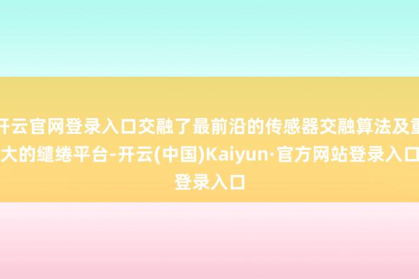 开云官网登录入口交融了最前沿的传感器交融算法及重大的缱绻平台-开云(中国)Kaiyun·官方网站登录入口
