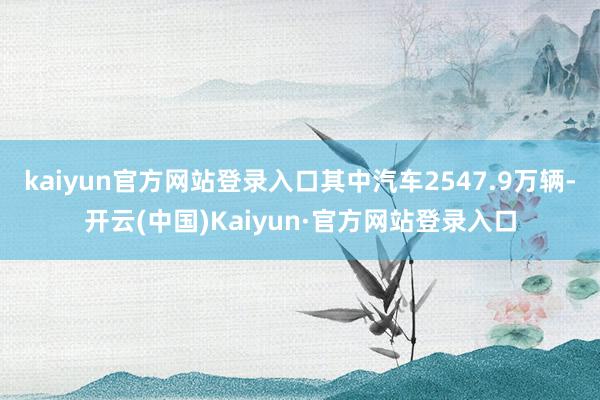 kaiyun官方网站登录入口其中汽车2547.9万辆-开云(中国)Kaiyun·官方网站登录入口