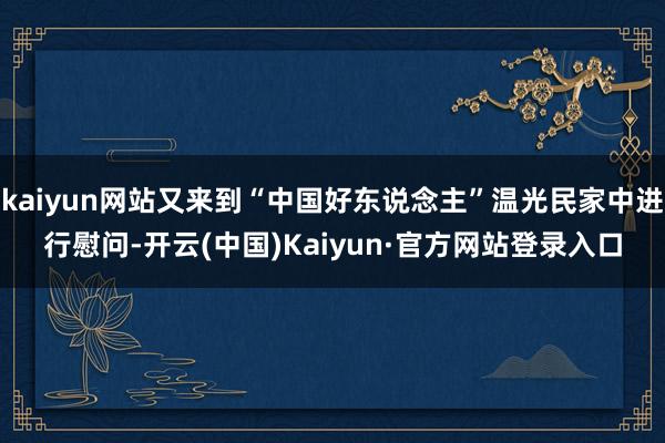 kaiyun网站又来到“中国好东说念主”温光民家中进行慰问-开云(中国)Kaiyun·官方网站登录入口