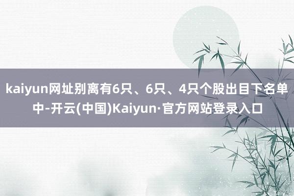 kaiyun网址别离有6只、6只、4只个股出目下名单中-开云(中国)Kaiyun·官方网站登录入口