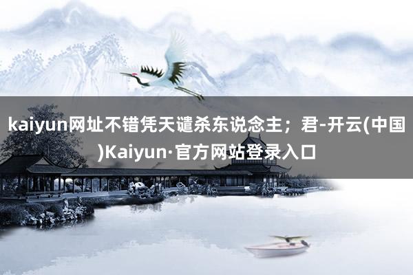 kaiyun网址不错凭天谴杀东说念主；君-开云(中国)Kaiyun·官方网站登录入口
