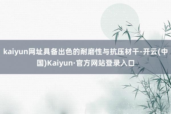kaiyun网址具备出色的耐磨性与抗压材干-开云(中国)Kaiyun·官方网站登录入口