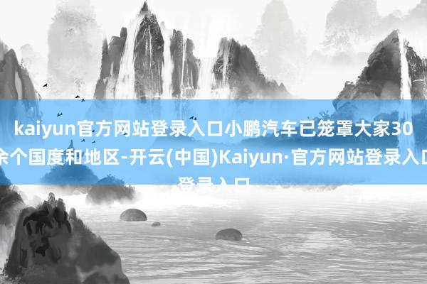 kaiyun官方网站登录入口小鹏汽车已笼罩大家30余个国度和地区-开云(中国)Kaiyun·官方网站登录入口