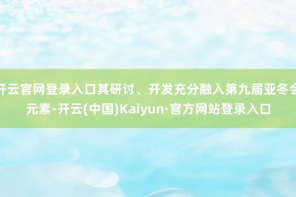 开云官网登录入口其研讨、开发充分融入第九届亚冬会元素-开云(中国)Kaiyun·官方网站登录入口