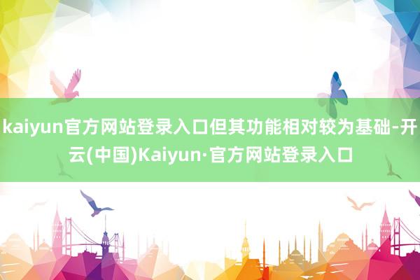 kaiyun官方网站登录入口但其功能相对较为基础-开云(中国)Kaiyun·官方网站登录入口