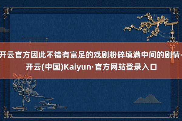 开云官方因此不错有富足的戏剧粉碎填满中间的剧情-开云(中国)Kaiyun·官方网站登录入口