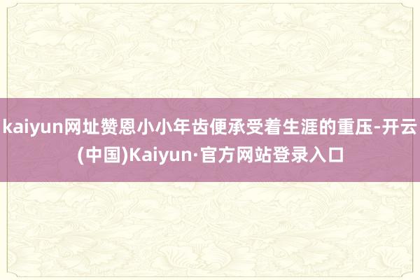 kaiyun网址赞恩小小年齿便承受着生涯的重压-开云(中国)Kaiyun·官方网站登录入口
