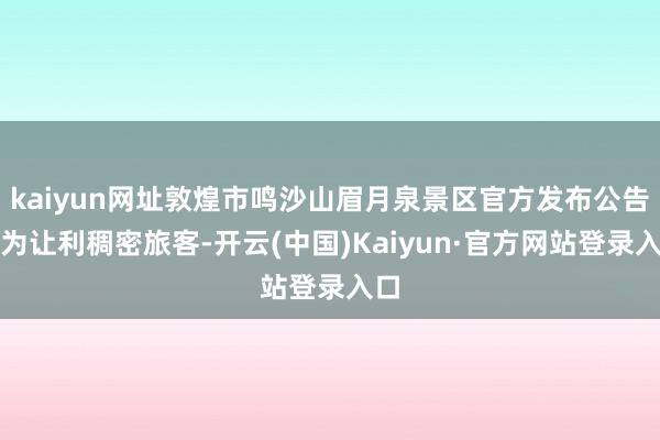 kaiyun网址敦煌市鸣沙山眉月泉景区官方发布公告：为让利稠密旅客-开云(中国)Kaiyun·官方网站登录入口