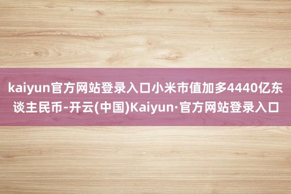 kaiyun官方网站登录入口小米市值加多4440亿东谈主民币-开云(中国)Kaiyun·官方网站登录入口