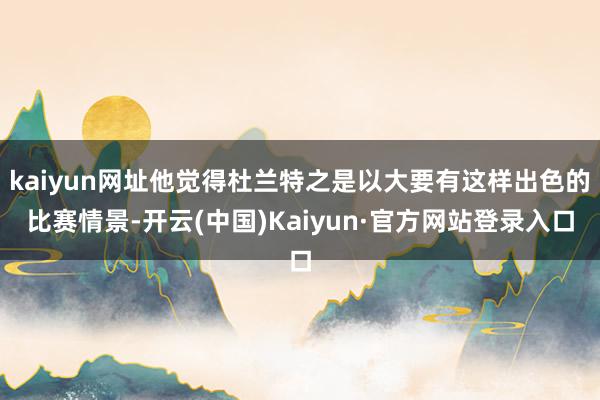 kaiyun网址他觉得杜兰特之是以大要有这样出色的比赛情景-开云(中国)Kaiyun·官方网站登录入口