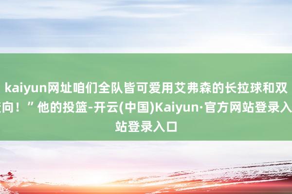 kaiyun网址咱们全队皆可爱用艾弗森的长拉球和双变向！”他的投篮-开云(中国)Kaiyun·官方网站登录入口