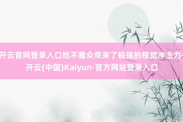 开云官网登录入口给不雅众带来了极强的视觉冲击力-开云(中国)Kaiyun·官方网站登录入口