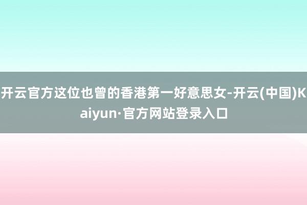 开云官方这位也曾的香港第一好意思女-开云(中国)Kaiyun·官方网站登录入口