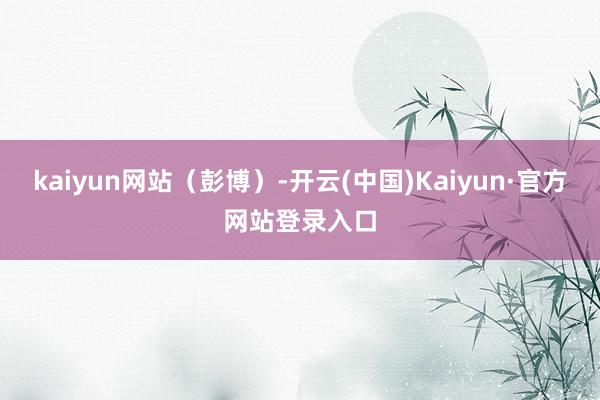 kaiyun网站（彭博）-开云(中国)Kaiyun·官方网站登录入口