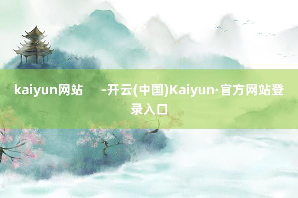 kaiyun网站 -开云(中国)Kaiyun·官方网站登录入口