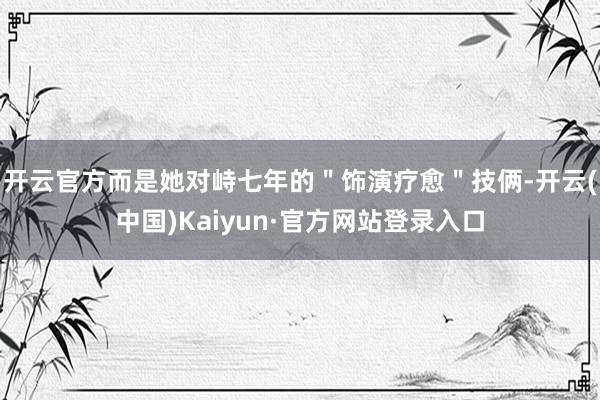 开云官方而是她对峙七年的＂饰演疗愈＂技俩-开云(中国)Kaiyun·官方网站登录入口