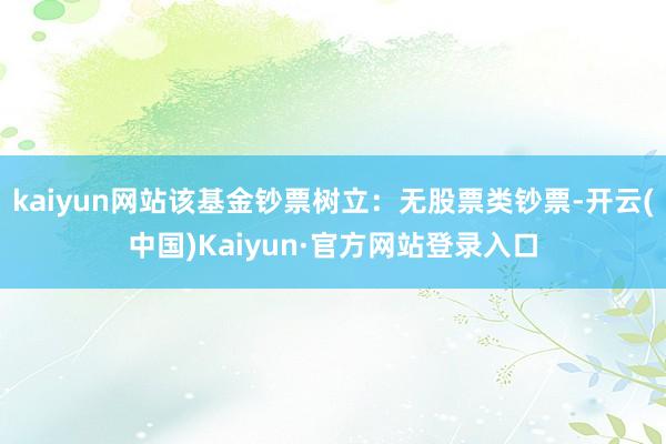 kaiyun网站该基金钞票树立：无股票类钞票-开云(中国)Kaiyun·官方网站登录入口