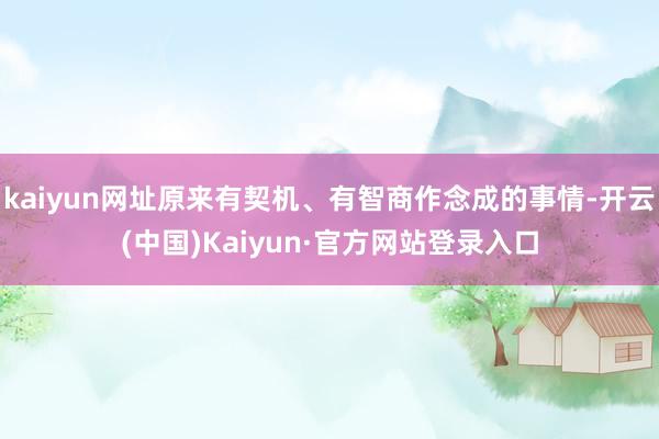 kaiyun网址原来有契机、有智商作念成的事情-开云(中国)Kaiyun·官方网站登录入口