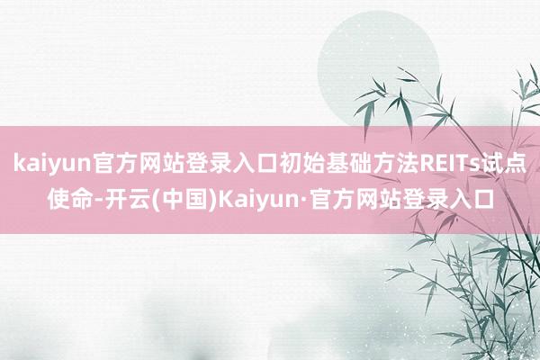 kaiyun官方网站登录入口初始基础方法REITs试点使命-开云(中国)Kaiyun·官方网站登录入口