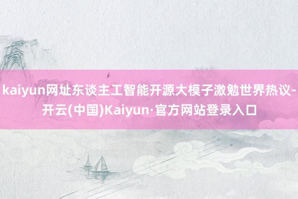 kaiyun网址东谈主工智能开源大模子激勉世界热议-开云(中国)Kaiyun·官方网站登录入口