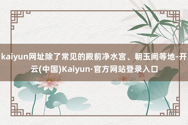 kaiyun网址除了常见的殿前净水宫、朝玉阙等地-开云(中国)Kaiyun·官方网站登录入口