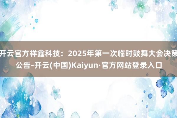 开云官方祥鑫科技：2025年第一次临时鼓舞大会决策公告-开云(中国)Kaiyun·官方网站登录入口