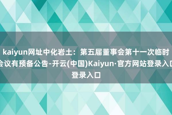 kaiyun网址中化岩土：第五届董事会第十一次临时会议有预备公告-开云(中国)Kaiyun·官方网站登录入口